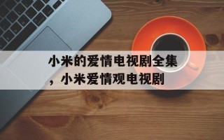 小米的爱情电视剧全集，小米爱情观电视剧