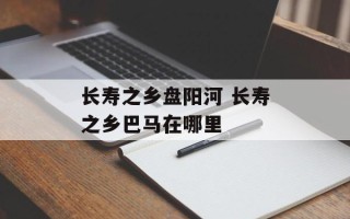 长寿之乡盘阳河 长寿之乡巴马在哪里
