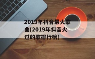 2019年抖音最火歌曲(2019年抖音火过的歌排行榜)
