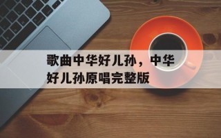 歌曲中华好儿孙，中华好儿孙原唱完整版