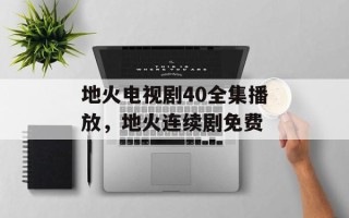 地火电视剧40全集播放，地火连续剧免费