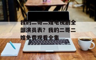 我的二哥二嫂电视剧全部演员表？我的二哥二嫂免费观看全集
