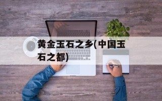 黄金玉石之乡(中国玉石之都)