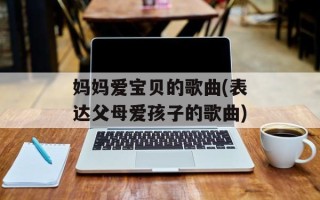 妈妈爱宝贝的歌曲(表达父母爱孩子的歌曲)