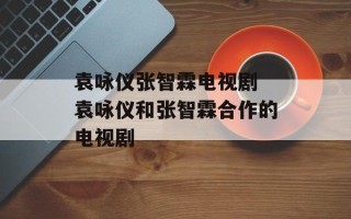 袁咏仪张智霖电视剧 袁咏仪和张智霖合作的电视剧