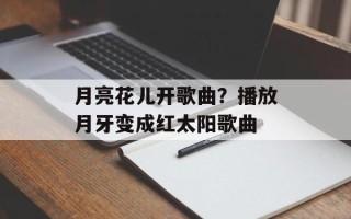月亮花儿开歌曲？播放月牙变成红太阳歌曲