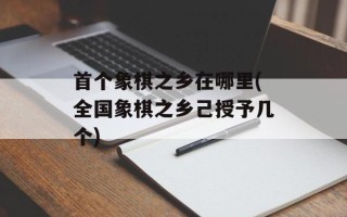 首个象棋之乡在哪里(全国象棋之乡己授予几个)