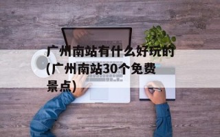 广州南站有什么好玩的(广州南站30个免费景点)