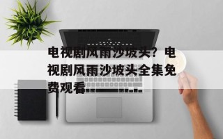 电视剧风雨沙坡头？电视剧风雨沙坡头全集免费观看