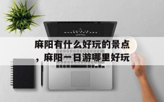 麻阳有什么好玩的景点，麻阳一日游哪里好玩