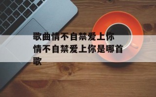 歌曲情不自禁爱上你 情不自禁爱上你是哪首歌