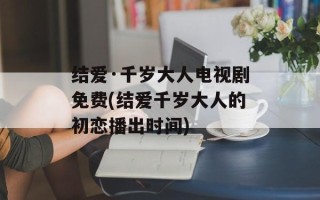 结爱·千岁大人电视剧免费(结爱千岁大人的初恋播出时间)