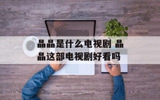晶晶是什么电视剧 晶晶这部电视剧好看吗