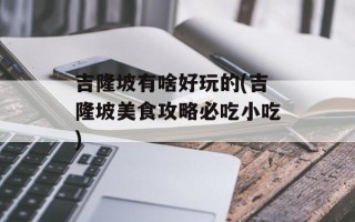 吉隆坡有啥好玩的(吉隆坡美食攻略必吃小吃)