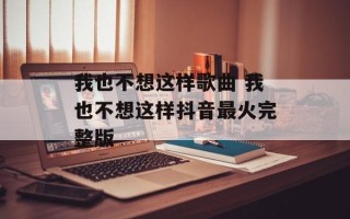 我也不想这样歌曲 我也不想这样抖音最火完整版