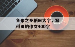 鱼米之乡稻田大字，写稻田的作文400字