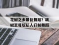 花椒之乡最新舞蹈？胡椒至尊版私人订制舞蹈