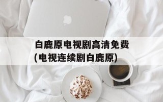白鹿原电视剧高清免费(电视连续剧白鹿原)