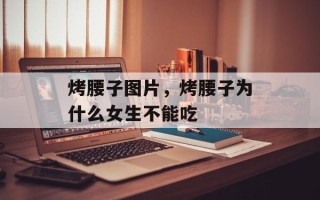 烤腰子图片，烤腰子为什么女生不能吃