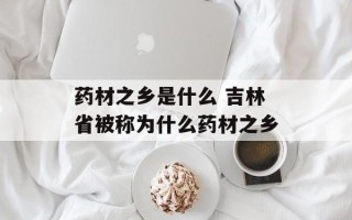 药材之乡是什么 吉林省被称为什么药材之乡