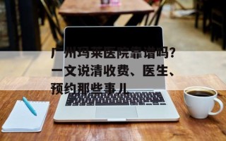 广州玛莱医院靠谱吗？一文说清收费、医生、预约那些事儿