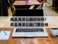 南昌海洋公园好玩吗？南昌海洋公园门票价格