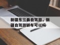 新疆东三县自驾游，新疆自驾游轿车可以吗
