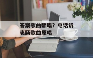 答案歌曲翻唱？电话诉衷肠歌曲原唱