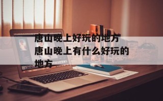 唐山晚上好玩的地方 唐山晚上有什么好玩的地方