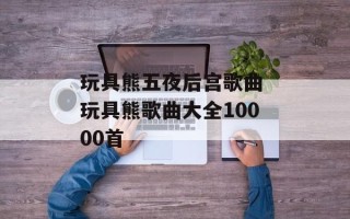 玩具熊五夜后宫歌曲 玩具熊歌曲大全10000首