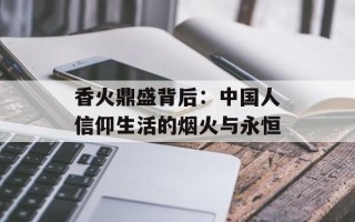 香火鼎盛背后：中国人信仰生活的烟火与永恒