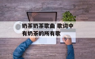 奶茶奶茶歌曲 歌词中有奶茶的所有歌