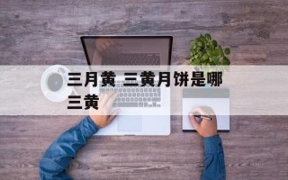 三月黄 三黄月饼是哪三黄