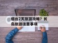 烟台2天旅游攻略？长岛旅游注意事项