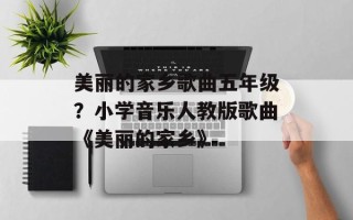 美丽的家乡歌曲五年级？小学音乐人教版歌曲《美丽的家乡》