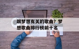 跟梦想有关的歌曲？梦想歌曲排行榜前十名