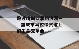跑过山城四季的浪漫——重庆市马拉松赛道上的生命交响曲