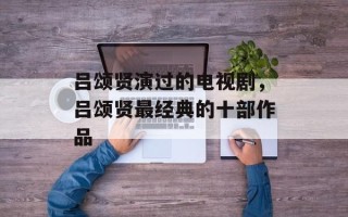 吕颂贤演过的电视剧，吕颂贤最经典的十部作品
