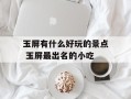 玉屏有什么好玩的景点 玉屏最出名的小吃
