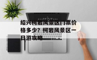 绍兴柯岩风景区门票价格多少？柯岩风景区一日游攻略