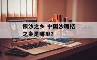 银沙之乡 中国沙糖桔之乡是哪里？