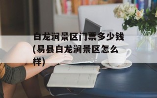 白龙涧景区门票多少钱(易县白龙涧景区怎么样)
