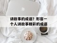 讲故事的成语？形容一个人讲故事精彩的成语