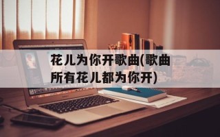 花儿为你开歌曲(歌曲所有花儿都为你开)