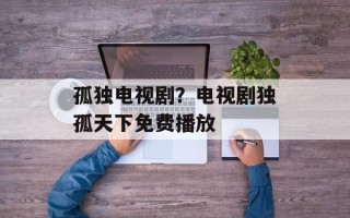 孤独电视剧？电视剧独孤天下免费播放