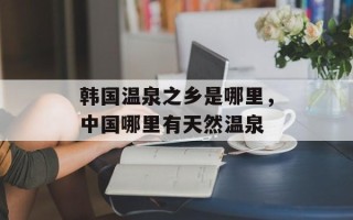 韩国温泉之乡是哪里，中国哪里有天然温泉