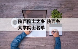 陕西院士之乡 陕西各大学院士名单
