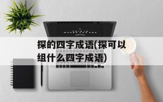 探的四字成语(探可以组什么四字成语)