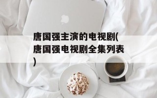 唐国强主演的电视剧(唐国强电视剧全集列表)