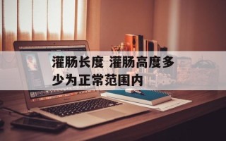 灌肠长度 灌肠高度多少为正常范围内